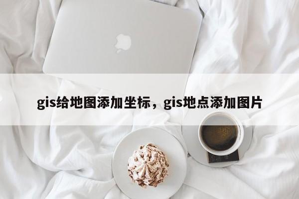 gis給地圖添加坐標，gis地點添加圖片