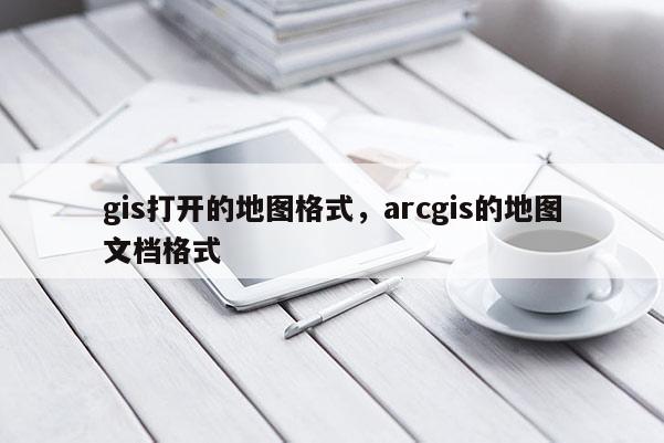 gis打開的地圖格式，arcgis的地圖文檔格式