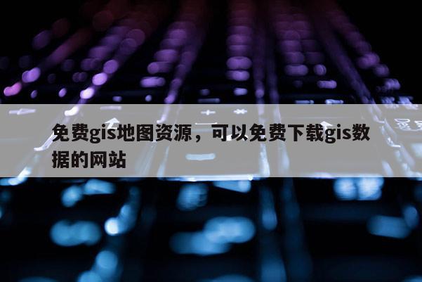 免費(fèi)gis地圖資源，可以免費(fèi)下載gis數(shù)據(jù)的網(wǎng)站