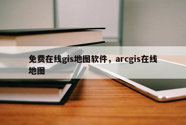 免費(fèi)在線gis地圖軟件，arcgis在線地圖