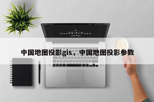 中國地圖投影gis，中國地圖投影參數