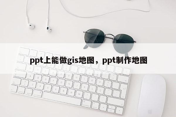 ppt上能做gis地圖，ppt制作地圖