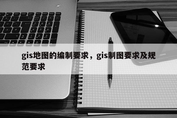 gis地圖的編制要求，gis制圖要求及規(guī)范要求