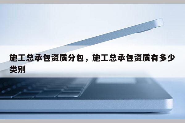 施工總承包資質(zhì)分包，施工總承包資質(zhì)有多少類別
