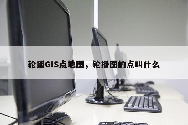 輪播GIS點地圖，輪播圖的點叫什么