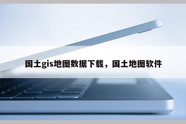 國土gis地圖數(shù)據(jù)下載，國土地圖軟件