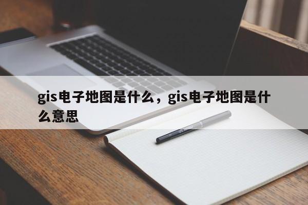 gis電子地圖是什么，gis電子地圖是什么意思
