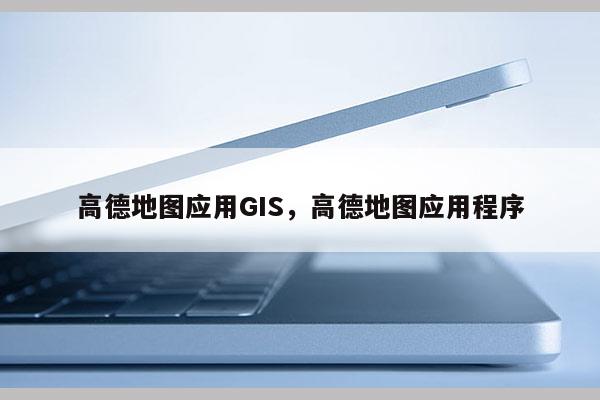 高德地圖應用GIS，高德地圖應用程序