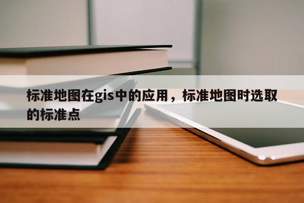 標(biāo)準(zhǔn)地圖在gis中的應(yīng)用，標(biāo)準(zhǔn)地圖時選取的標(biāo)準(zhǔn)點