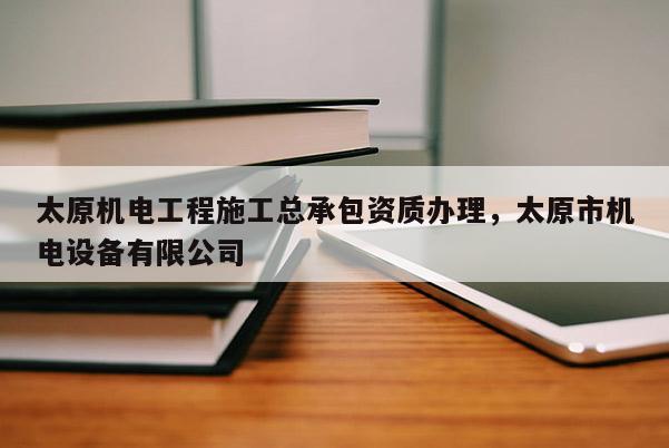 太原機(jī)電工程施工總承包資質(zhì)辦理，太原市機(jī)電設(shè)備有限公司