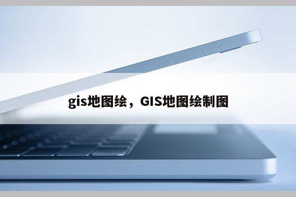 gis地圖繪，GIS地圖繪制圖
