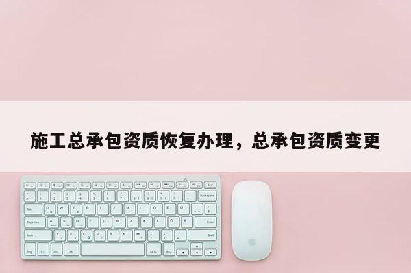 施工總承包資質恢復辦理，總承包資質變更
