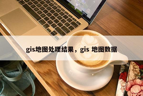 gis地圖處理結果，gis 地圖數據