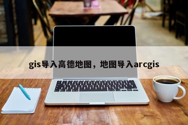 gis導入高德地圖，地圖導入arcgis
