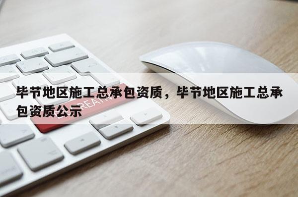 畢節地區施工總承包資質，畢節地區施工總承包資質公示