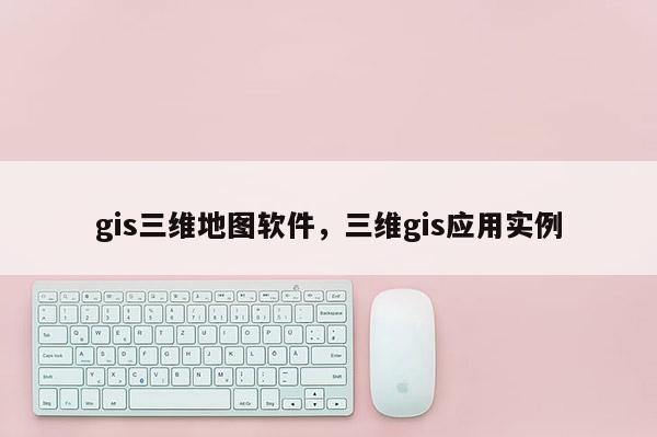 gis三維地圖軟件，三維gis應(yīng)用實(shí)例