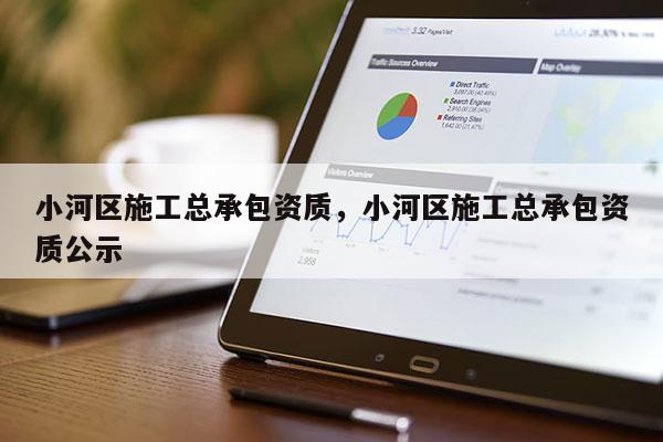 小河區施工總承包資質，小河區施工總承包資質公示