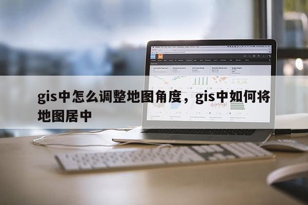gis中怎么調整地圖角度，gis中如何將地圖居中