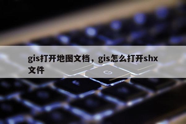 gis打開地圖文檔，gis怎么打開shx文件
