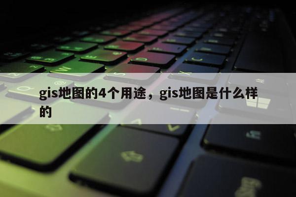 gis地圖的4個用途，gis地圖是什么樣的