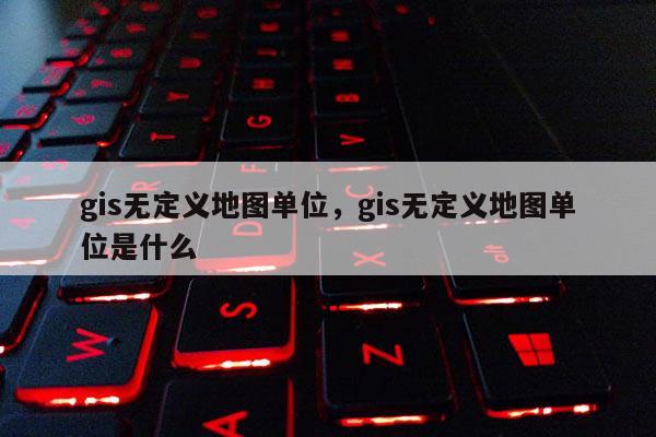 gis無定義地圖單位，gis無定義地圖單位是什么