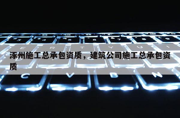 涿州施工總承包資質(zhì)，建筑公司施工總承包資質(zhì)