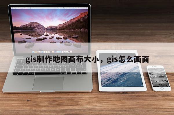 gis制作地圖畫布大小，gis怎么畫面