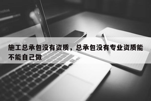 施工總承包沒有資質(zhì)，總承包沒有專業(yè)資質(zhì)能不能自己做