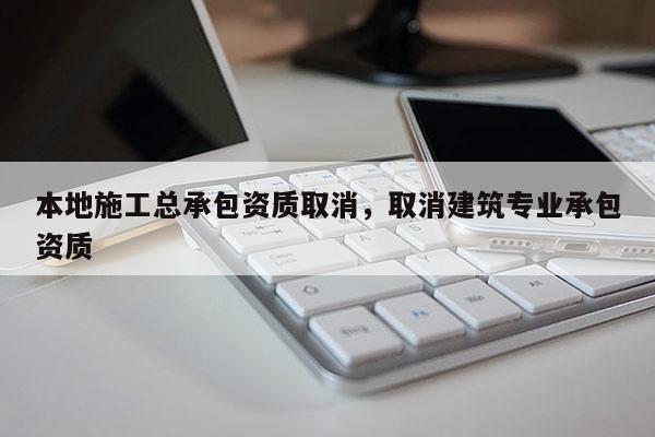 本地施工總承包資質取消，取消建筑專業承包資質
