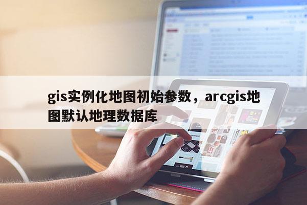 gis實例化地圖初始參數，arcgis地圖默認地理數據庫