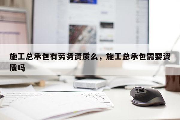 施工總承包有勞務資質么，施工總承包需要資質嗎