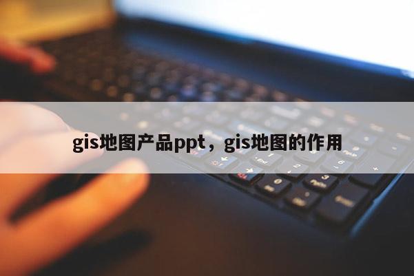 gis地圖產品ppt，gis地圖的作用