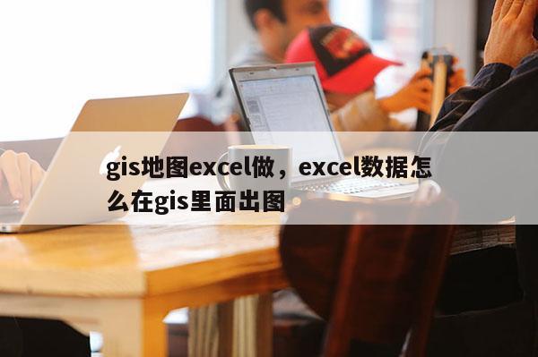 gis地圖excel做，excel數(shù)據(jù)怎么在gis里面出圖