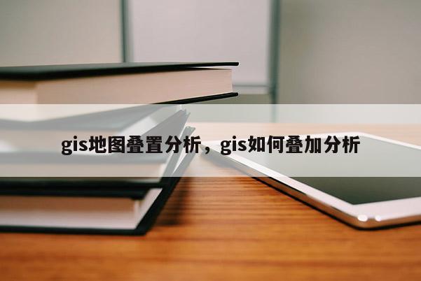 gis地圖疊置分析，gis如何疊加分析