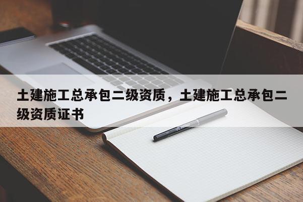 土建施工總承包二級資質，土建施工總承包二級資質證書