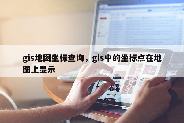 gis地圖坐標(biāo)查詢，gis中的坐標(biāo)點在地圖上顯示
