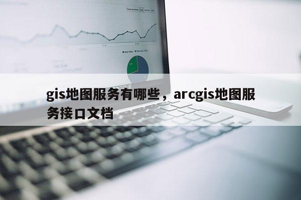 gis地圖服務有哪些，arcgis地圖服務接口文檔