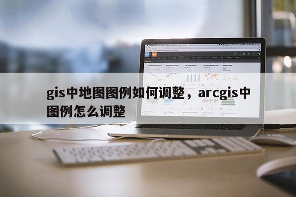 gis中地圖圖例如何調整，arcgis中圖例怎么調整