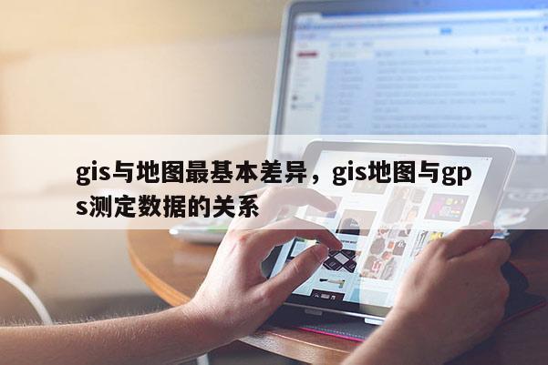 gis與地圖最基本差異，gis地圖與gps測定數據的關系