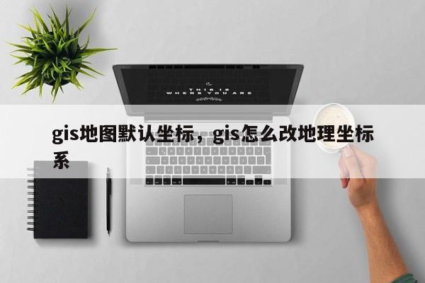 gis地圖默認坐標，gis怎么改地理坐標系