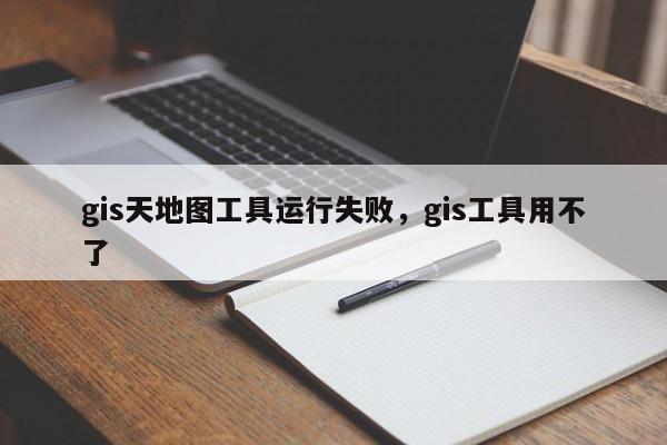 gis天地圖工具運行失敗，gis工具用不了