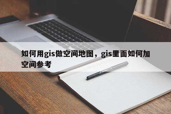 如何用gis做空間地圖，gis里面如何加空間參考