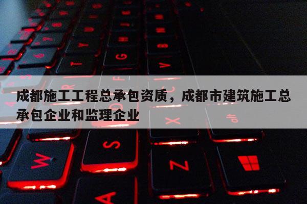 成都施工工程總承包資質(zhì)，成都市建筑施工總承包企業(yè)和監(jiān)理企業(yè)