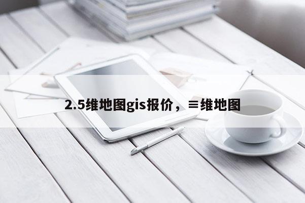 2.5維地圖gis報價，≡維地圖