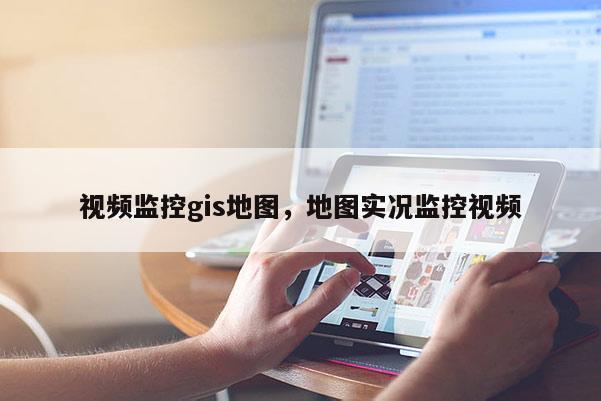 視頻監控gis地圖，地圖實況監控視頻