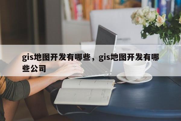 gis地圖開發有哪些，gis地圖開發有哪些公司