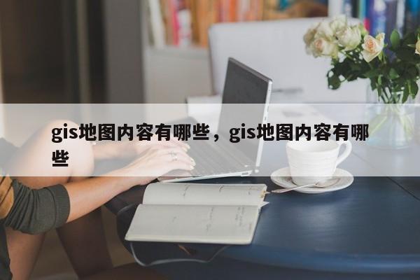 gis地圖內(nèi)容有哪些，gis地圖內(nèi)容有哪些