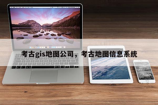 考古gis地圖公司，考古地圖信息系統(tǒng)
