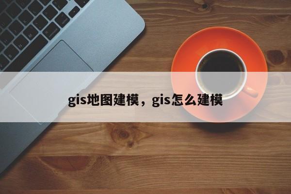 gis地圖建模，gis怎么建模