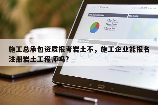 施工總承包資質報考巖土不，施工企業能報名注冊巖土工程師嗎?